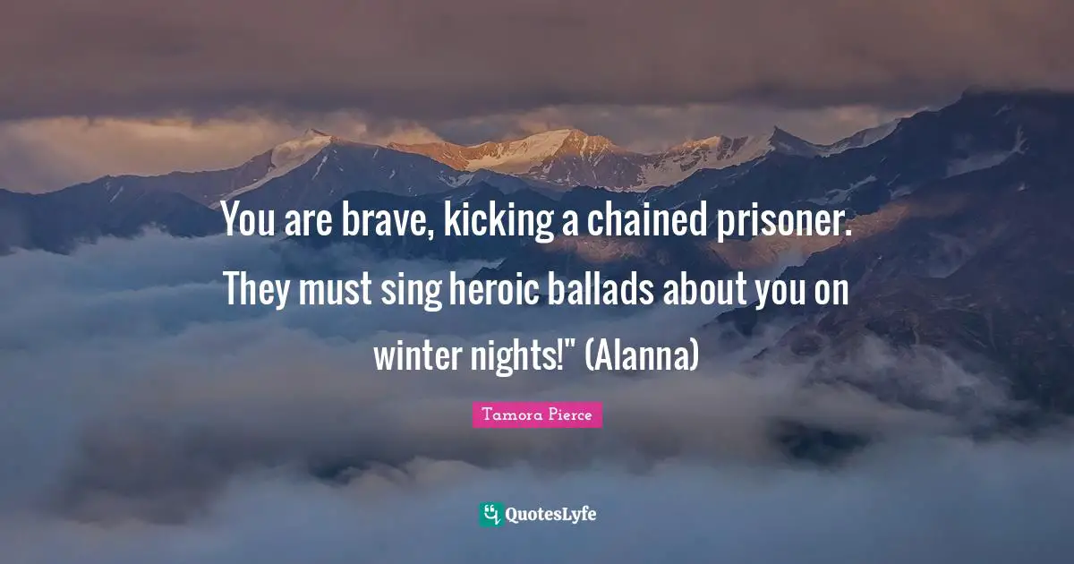 You are brave, kicking a chained prisoner. They must sing heroic ballads about you on winter nights!" (Alanna)