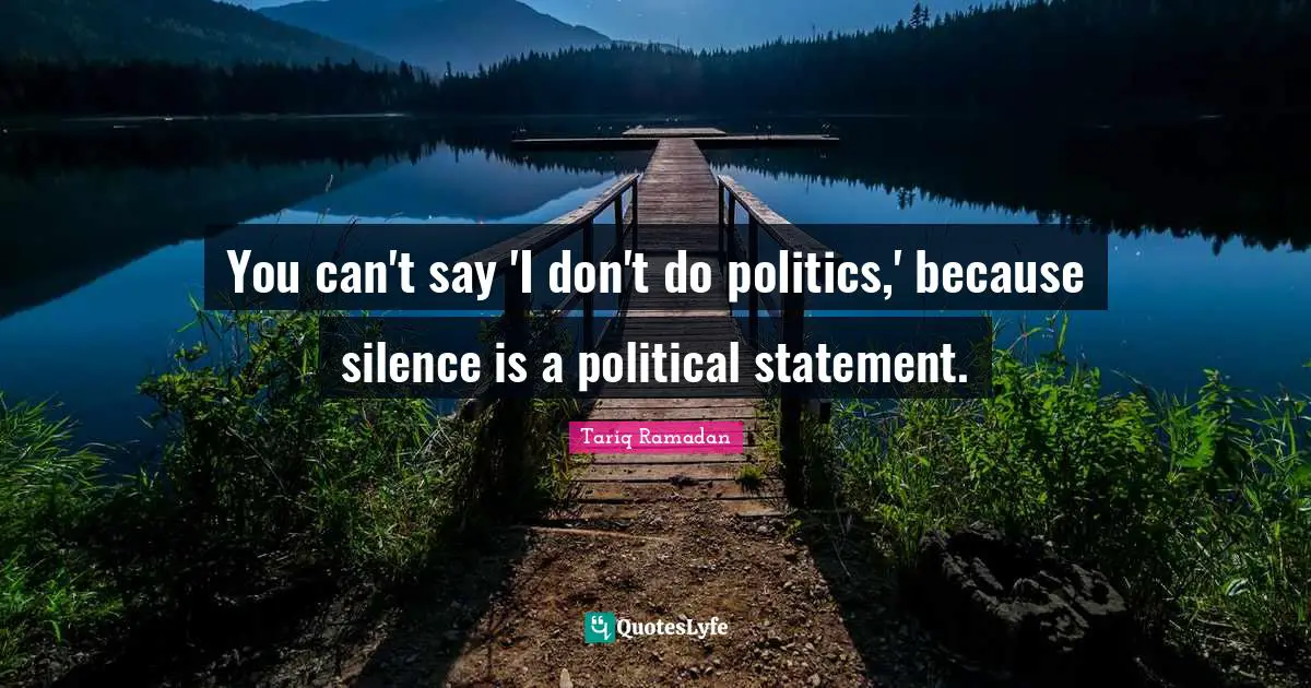 Tariq Ramadan Quotes: "You can't say 'I don't do politics,' because silence is a political statement."