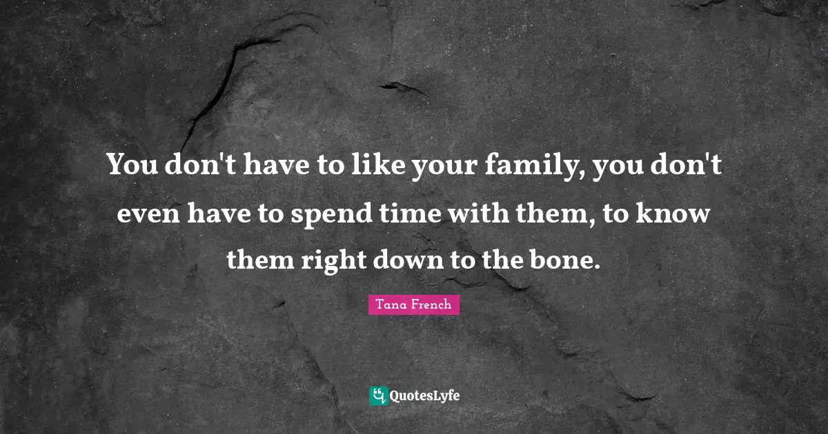 You don't have to like your family, you don't even have to spend time with them, to know them right down to the bone.