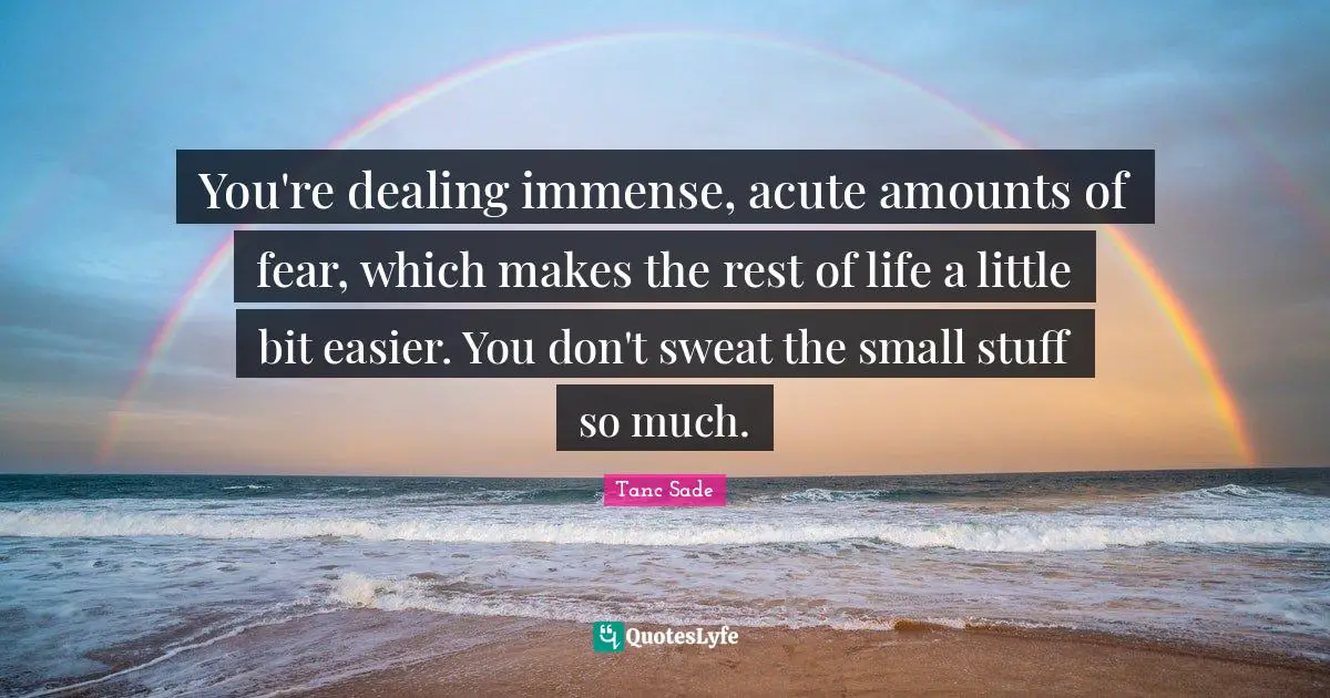 Tanc Sade Quotes: "You're dealing immense, acute amounts of fear, which makes the rest of life a little bit easier. You don't sweat the small stuff so much."