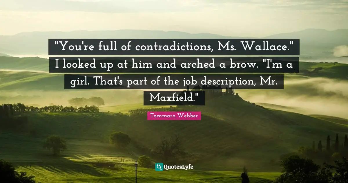 Tammara Webber Quotes: ""You're full of contradictions, Ms. Wallace." I looked up at him and arched a brow. "I'm a girl. That's part of the job description, Mr. Maxfield.""