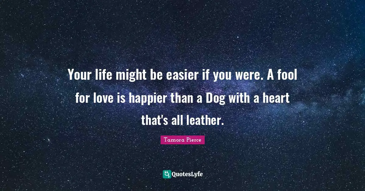 Your life might be easier if you were. A fool for love is happier than a Dog with a heart that's all leather.