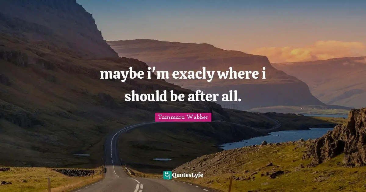 maybe i'm exacly where i should be after all.