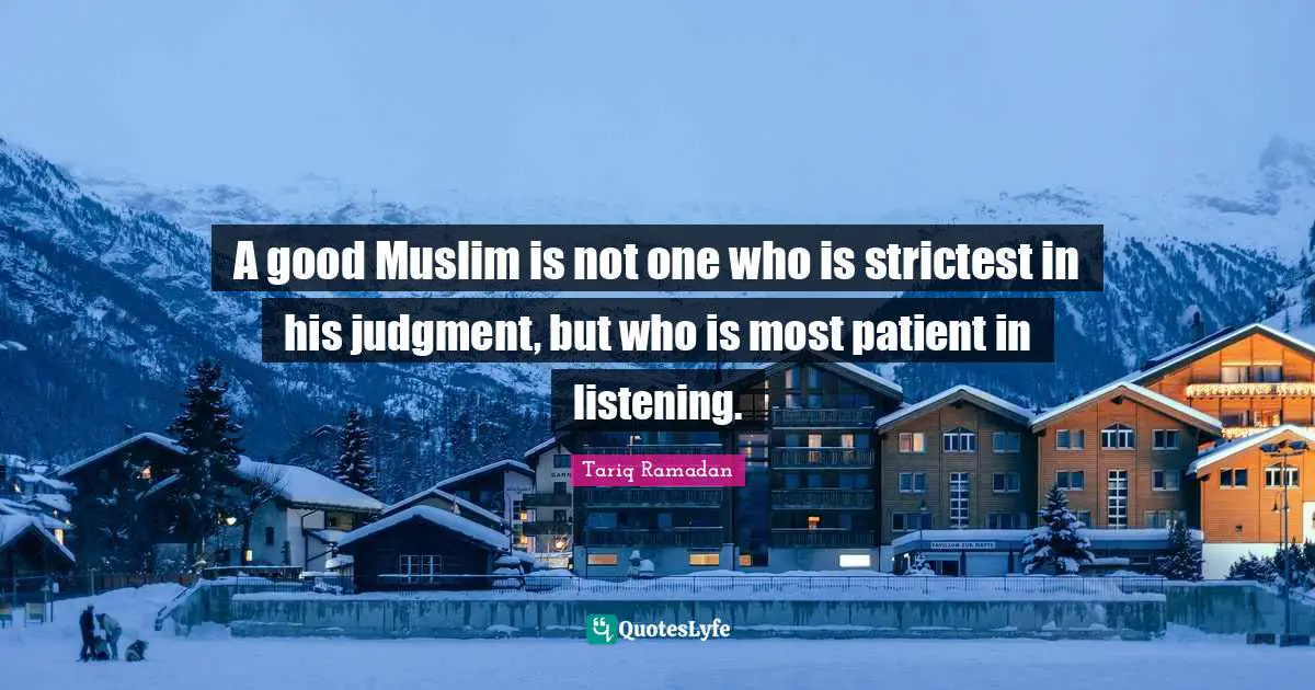 Tariq Ramadan Quotes: "A good Muslim is not one who is strictest in his judgment, but who is most patient in listening."
