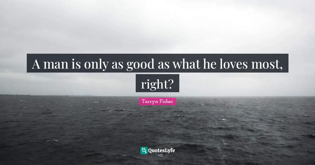 A man is only as good as what he loves most, right?