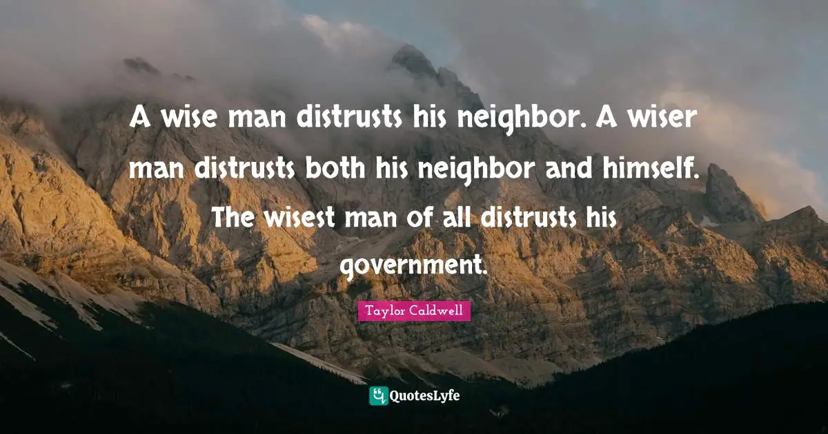 A wise man distrusts his neighbor. A wiser man distrusts both his neighbor and himself. The wisest man of all distrusts his government.