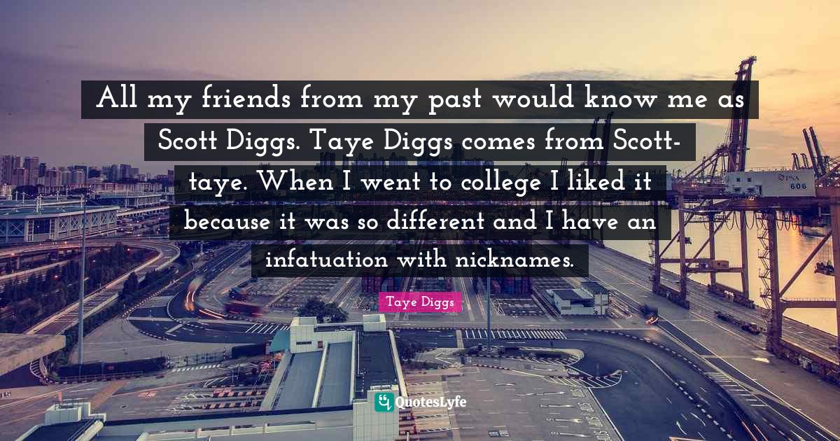 Nicknames Quotes: "All my friends from my past would know me as Scott Diggs. Taye Diggs comes from Scott-taye. When I went to college I liked it because it was so different and I have an infatuation with nicknames."
