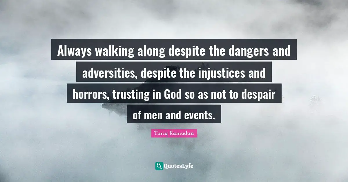 Always walking along despite the dangers and adversities, despite the injustices and horrors, trusting in God so as not to despair of men and events.