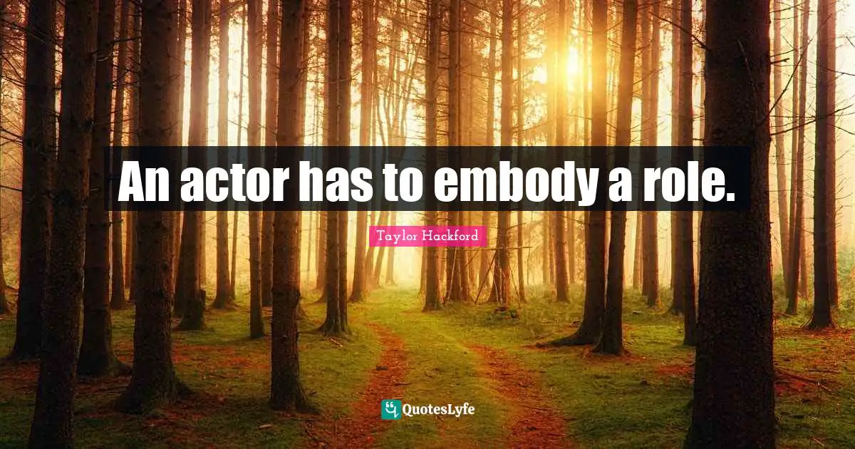 An actor has to embody a role.