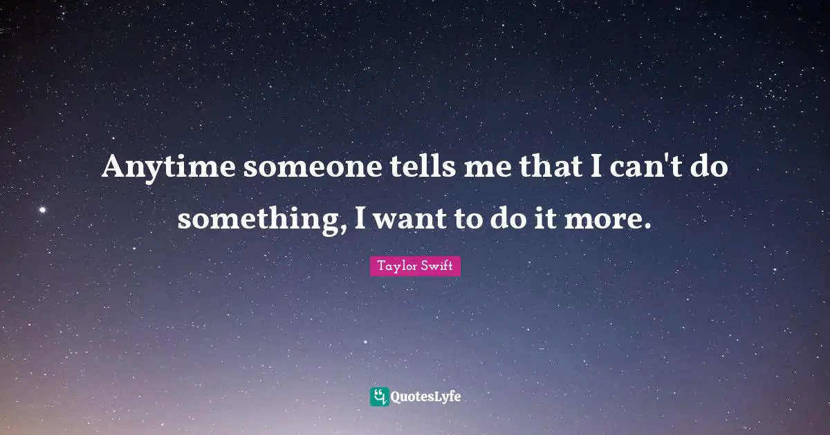 Anytime someone tells me that I can't do something, I want to do it more.