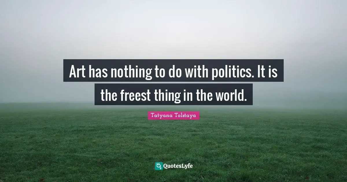 Art has nothing to do with politics. It is the freest thing in the world.