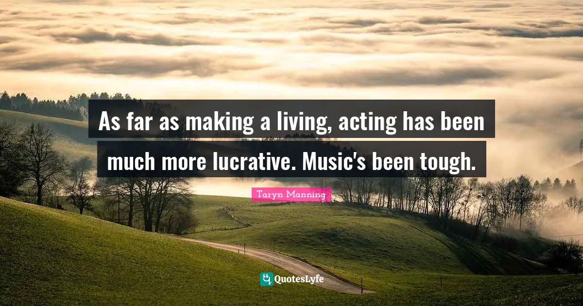 As far as making a living, acting has been much more lucrative. Music's been tough.