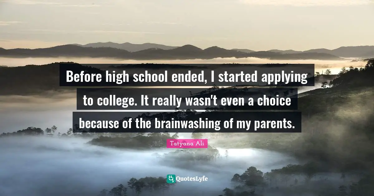 High School Quotes: "Before high school ended, I started applying to college. It really wasn't even a choice because of the brainwashing of my parents."