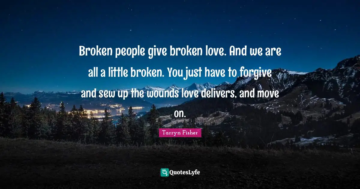 Broken people give broken love. And we are all a little broken. You just have to forgive and sew up the wounds love delivers, and move on.
