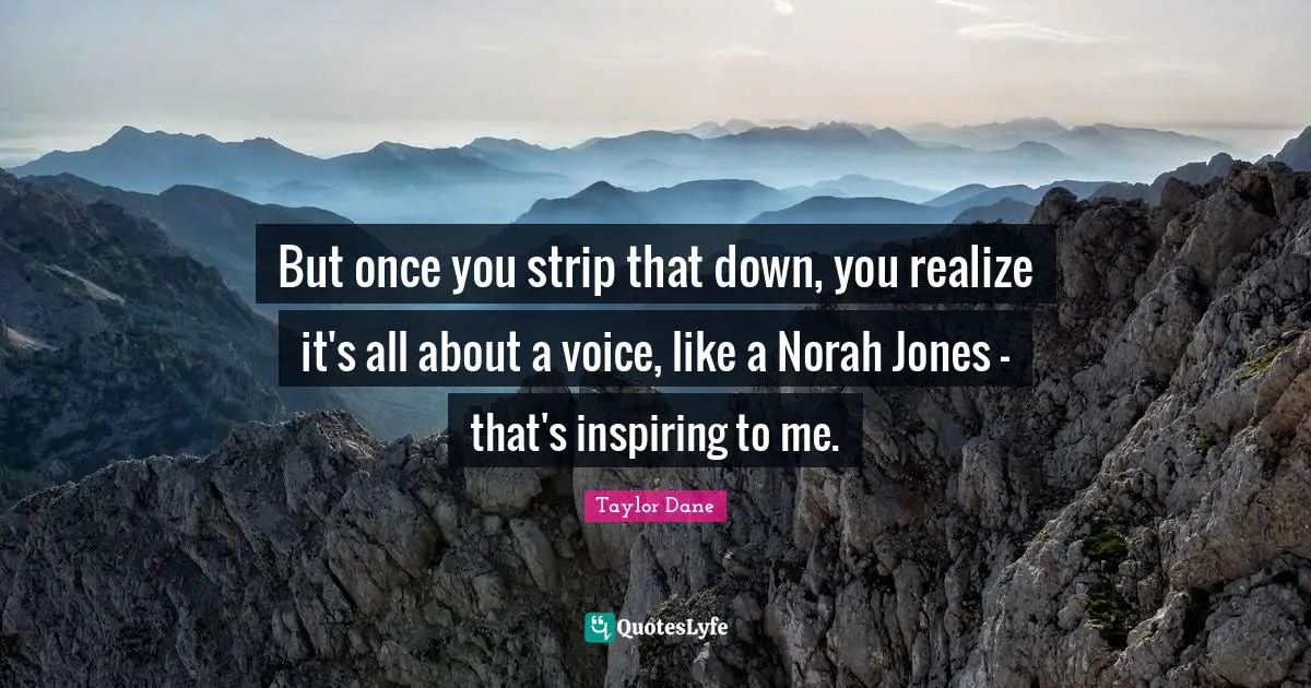 Taylor Dane Quotes: "But once you strip that down, you realize it's all about a voice, like a Norah Jones - that's inspiring to me."