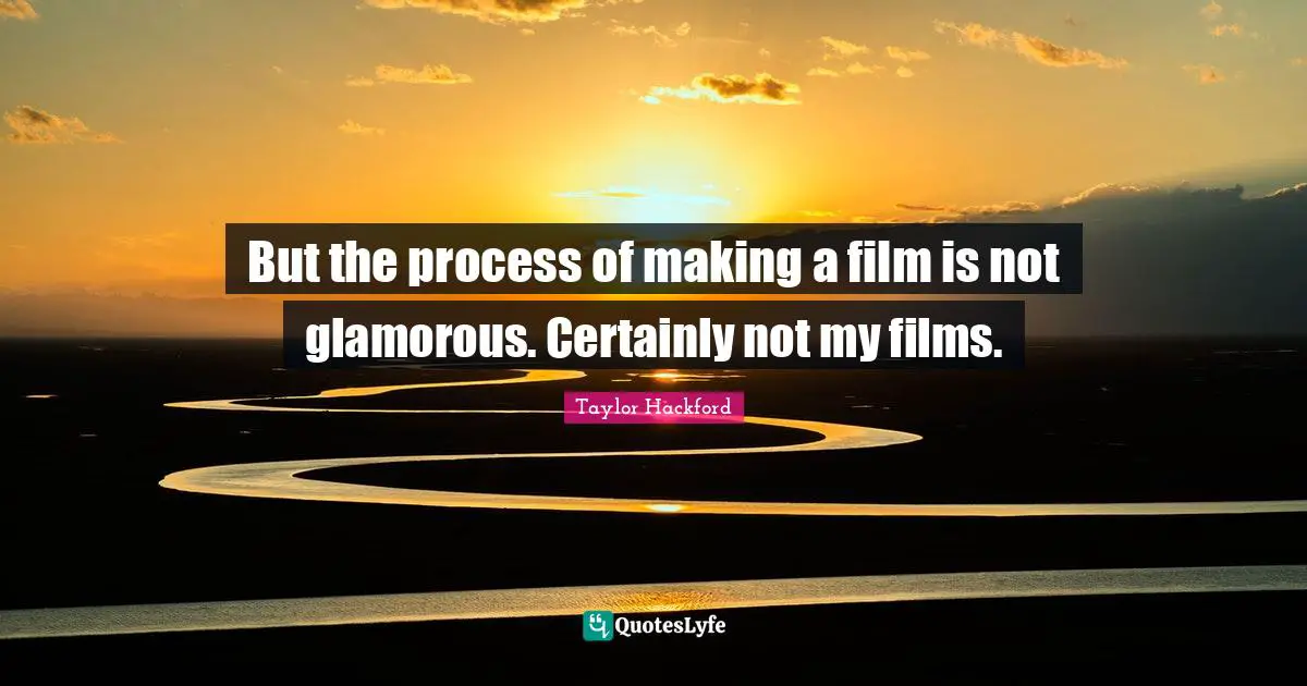 But the process of making a film is not glamorous. Certainly not my films.