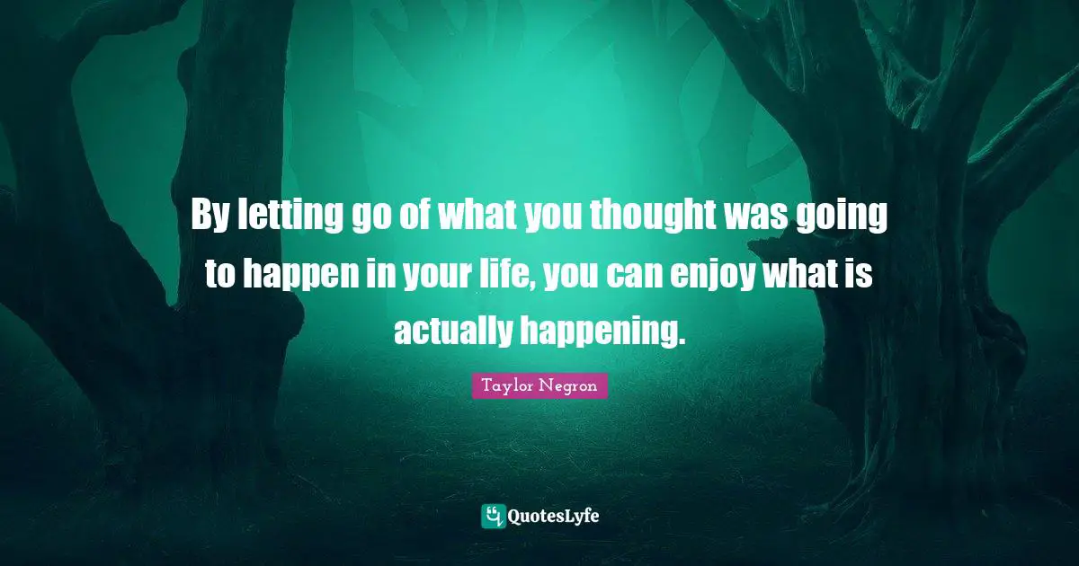 Taylor Negron Quotes: "By letting go of what you thought was going to happen in your life, you can enjoy what is actually happening."