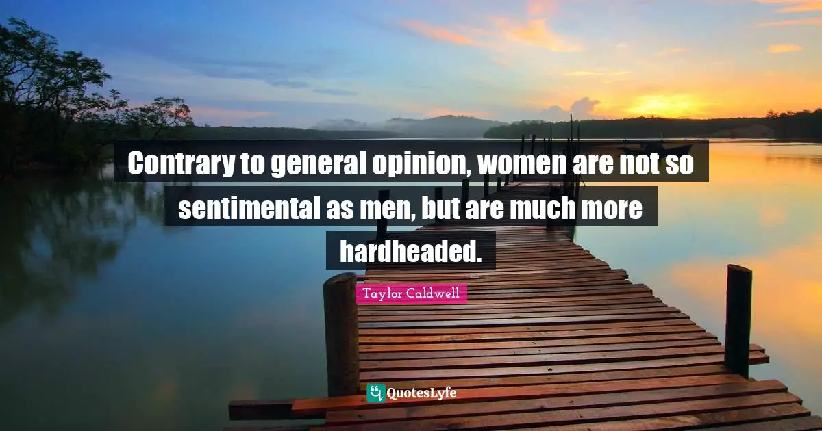 Contrary to general opinion, women are not so sentimental as men, but are much more hardheaded.