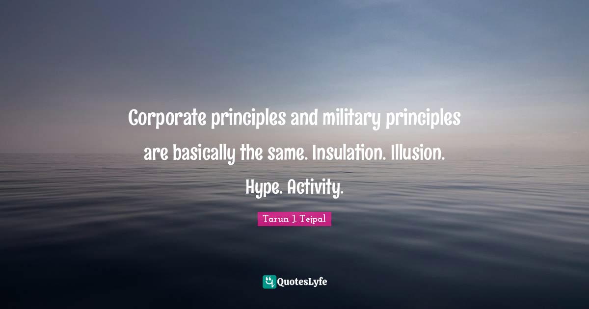 Corporate principles and military principles are basically the same. Insulation. Illusion. Hype. Activity.