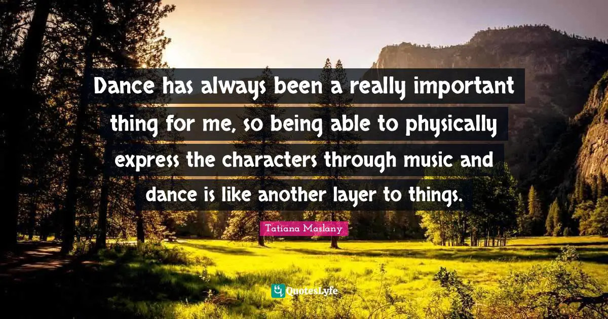 Tatiana Maslany Quotes: "Dance has always been a really important thing for me, so being able to physically express the characters through music and dance is like another layer to things."