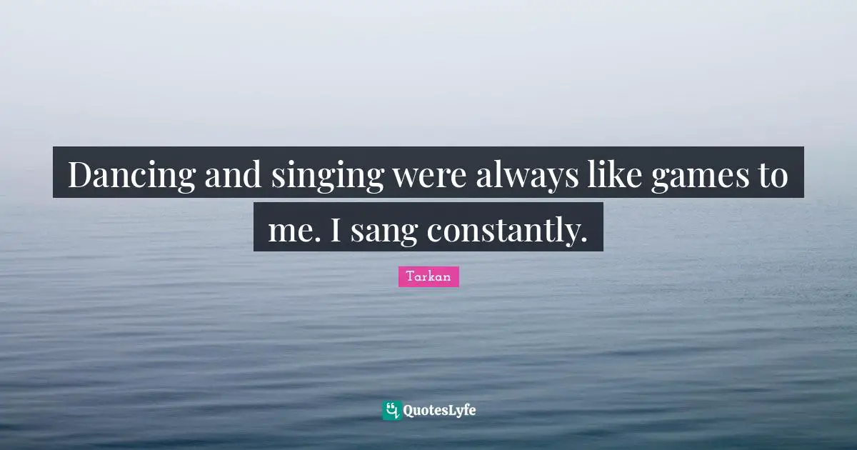 Dancing and singing were always like games to me. I sang constantly.