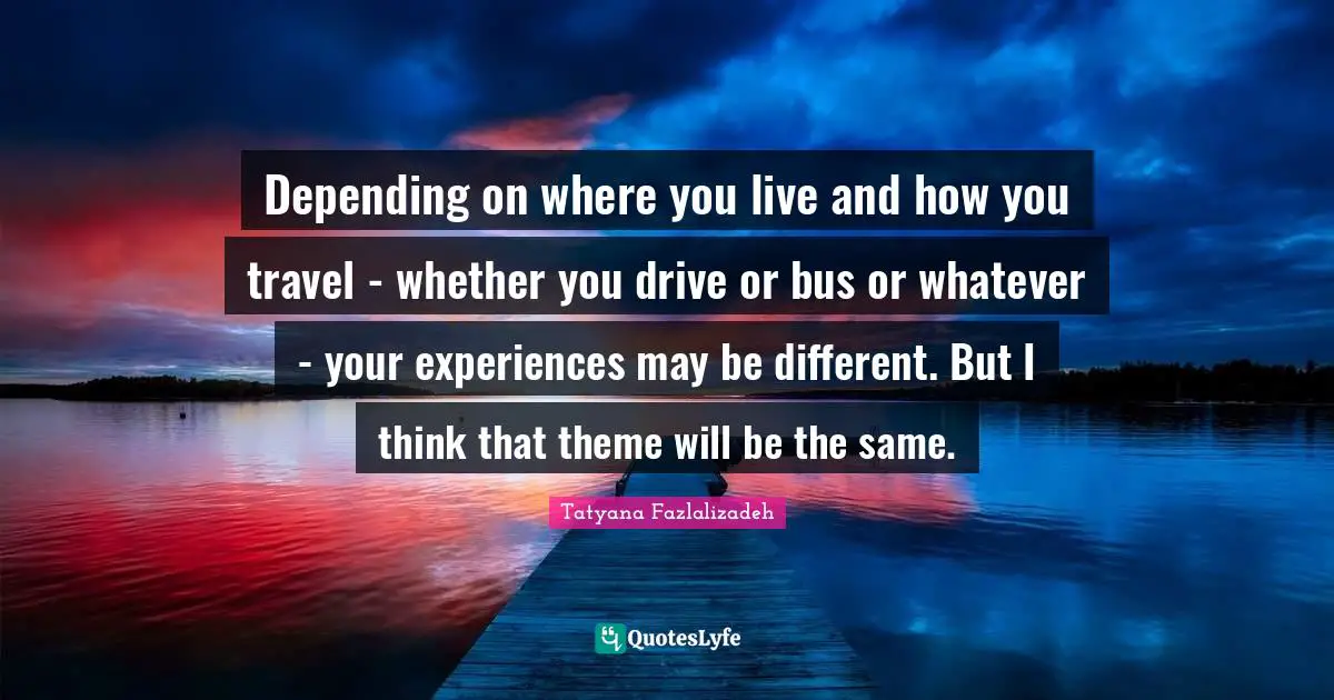 Depending on where you live and how you travel - whether you drive or bus or whatever - your experiences may be different. But I think that theme will be the same.