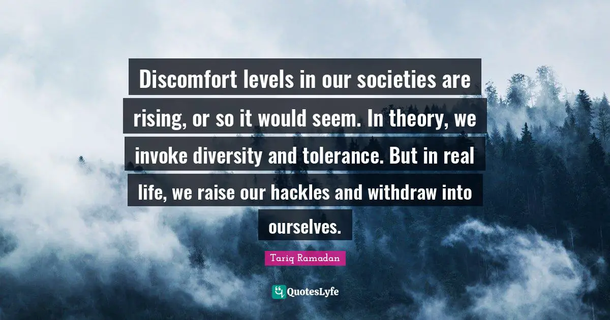Discomfort Quotes: "Discomfort levels in our societies are rising, or so it would seem. In theory, we invoke diversity and tolerance. But in real life, we raise our hackles and withdraw into ourselves."