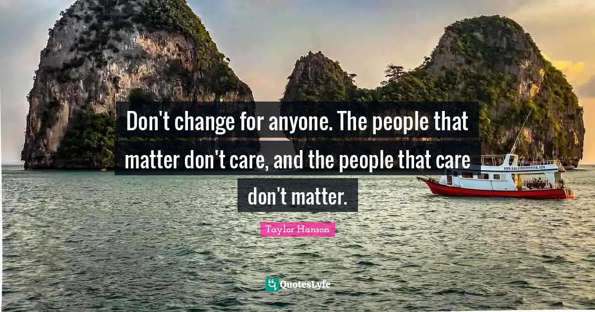 Don't change for anyone. The people that matter don't care, and the people that care don't matter.