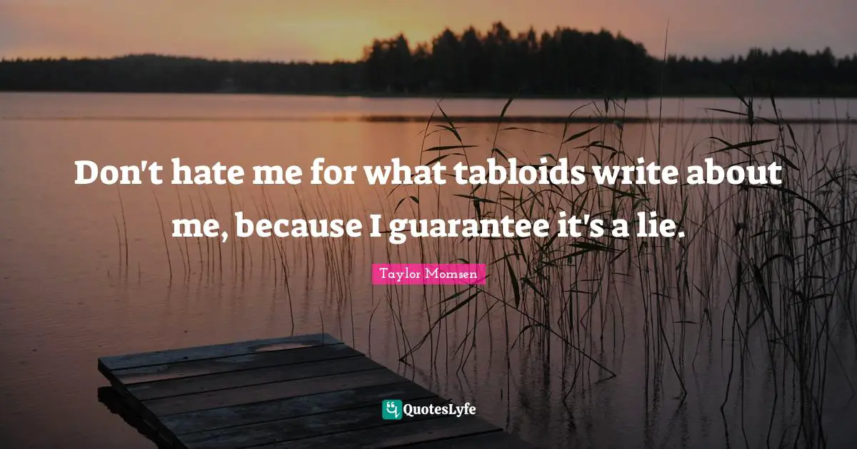 Don't hate me for what tabloids write about me, because I guarantee it's a lie.