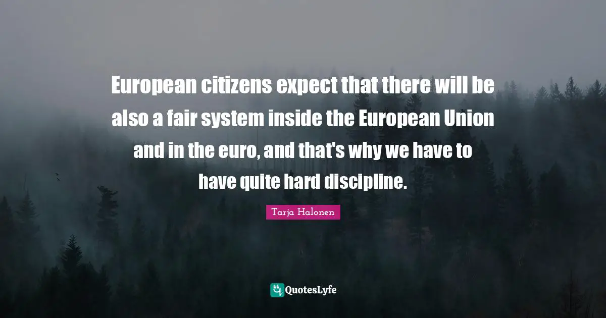 Tarja Halonen Quotes: "European citizens expect that there will be also a fair system inside the European Union and in the euro, and that's why we have to have quite hard discipline."