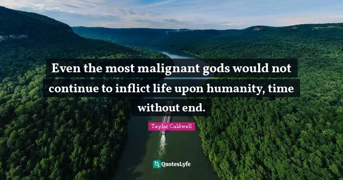 Even the most malignant gods would not continue to inflict life upon humanity, time without end.