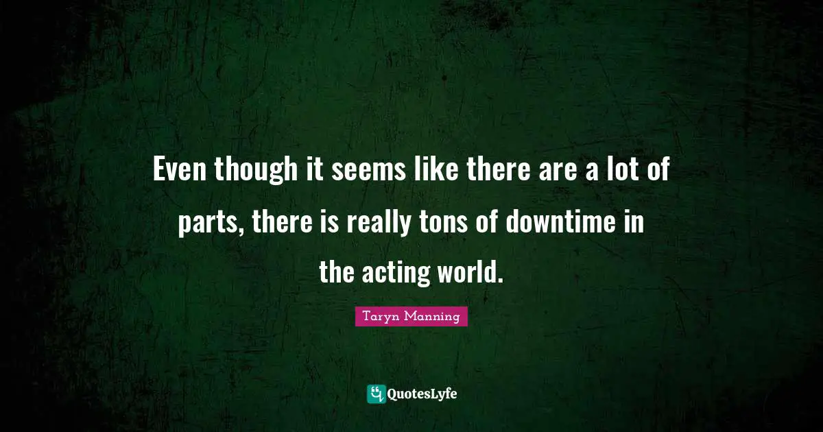 Even though it seems like there are a lot of parts, there is really tons of downtime in the acting world.
