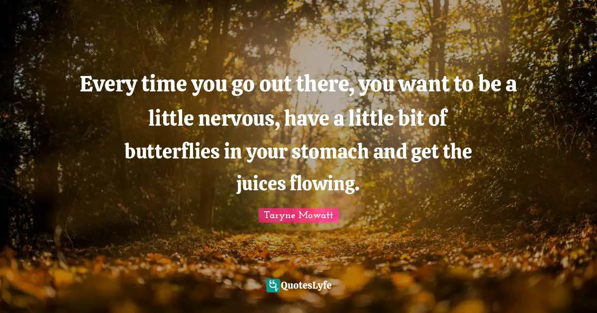 Every time you go out there, you want to be a little nervous, have a little bit of butterflies in your stomach and get the juices flowing.