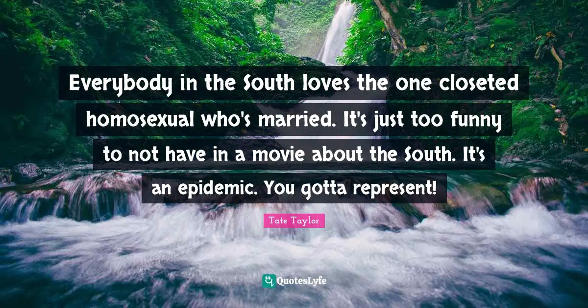 Everybody in the South loves the one closeted homosexual who's married. It's just too funny to not have in a movie about the South. It's an epidemic. You gotta represent!