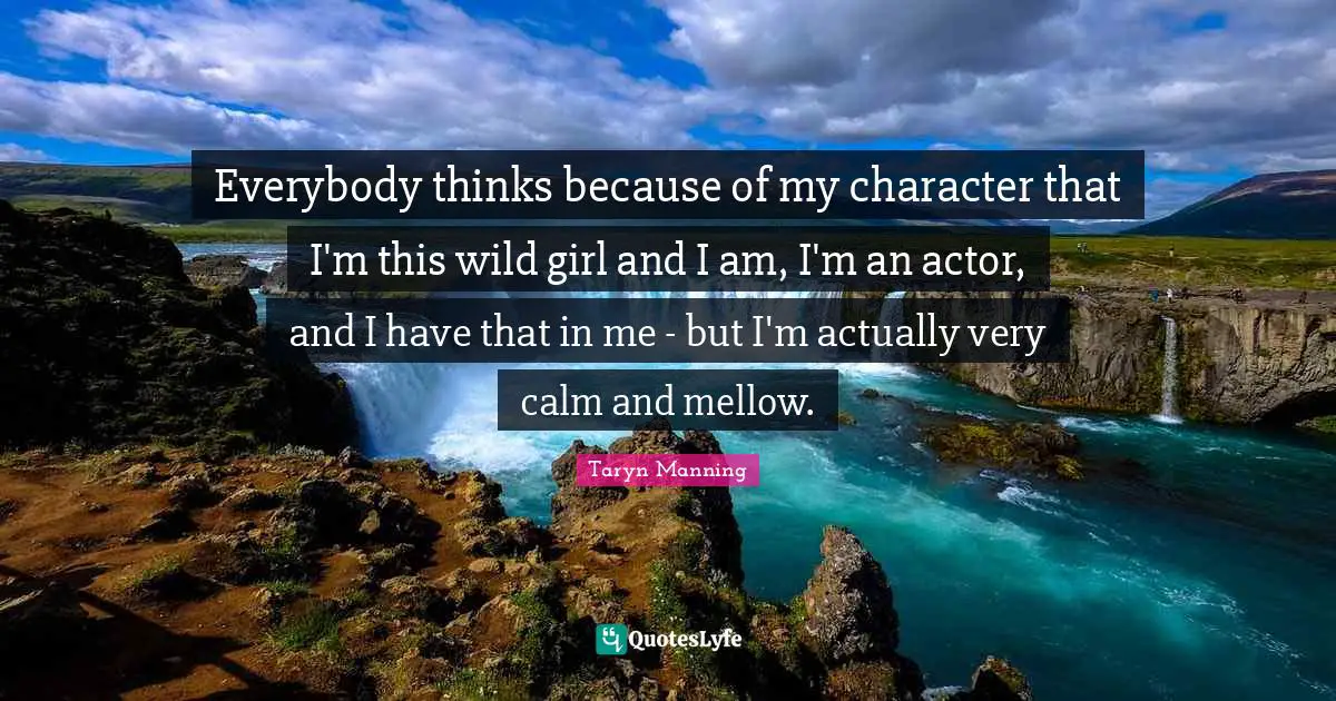 Everybody thinks because of my character that I'm this wild girl and I am, I'm an actor, and I have that in me - but I'm actually very calm and mellow.