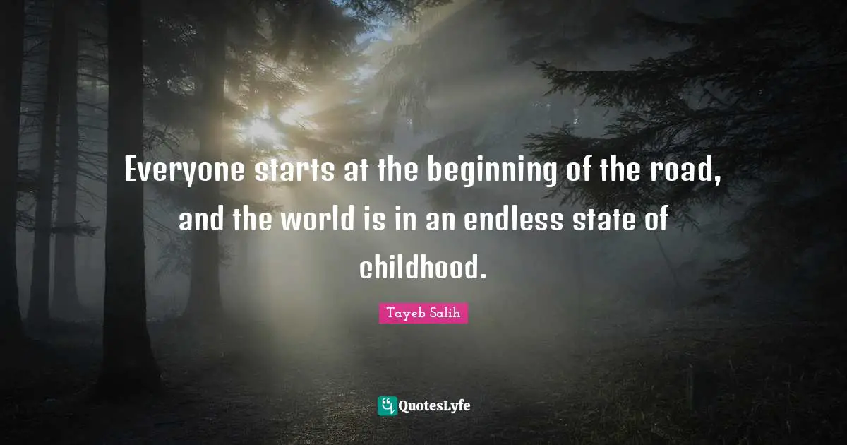 Everyone starts at the beginning of the road, and the world is in an endless state of childhood.