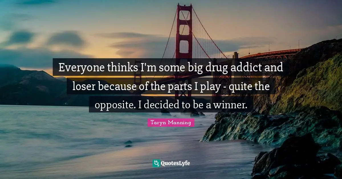 Everyone thinks I'm some big drug addict and loser because of the parts I play - quite the opposite. I decided to be a winner.