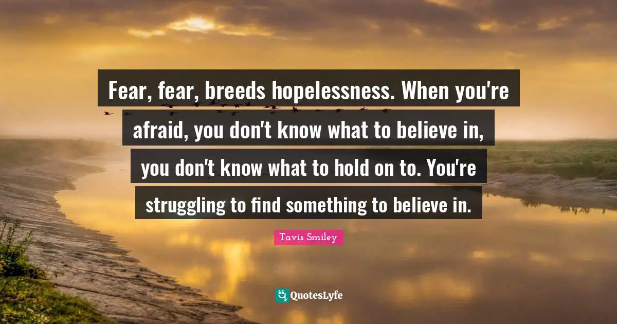 Fear, fear, breeds hopelessness. When you're afraid, you don't know what to believe in, you don't know what to hold on to. You're struggling to find something to believe in.