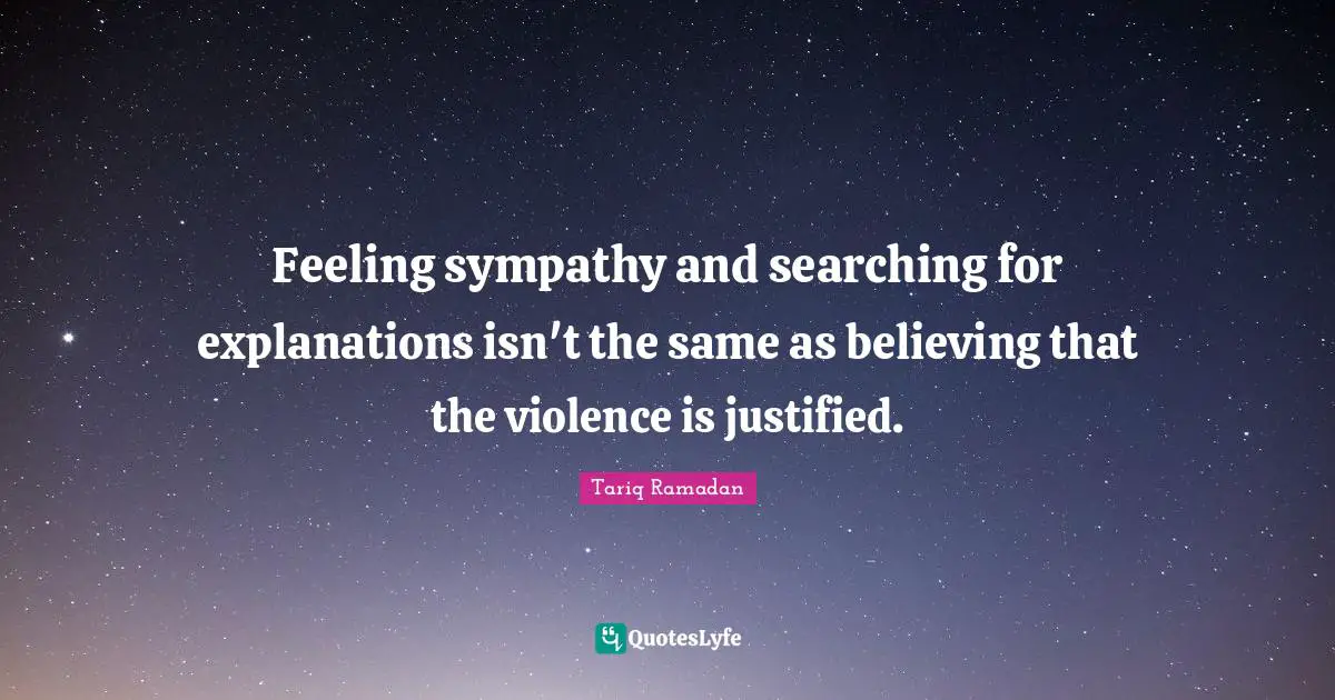 Feeling sympathy and searching for explanations isn't the same as believing that the violence is justified.