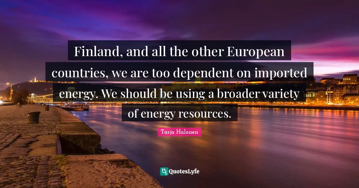 Variety Quotes: "Finland, and all the other European countries, we are too dependent on imported energy. We should be using a broader variety of energy resources."