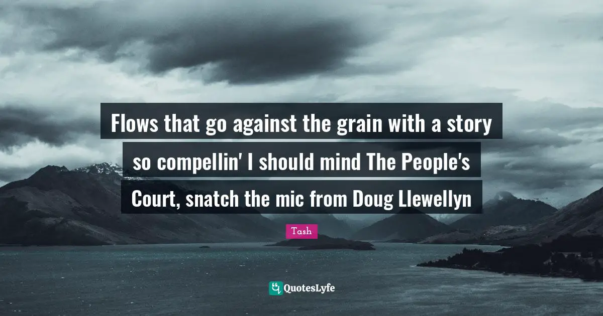 Flows that go against the grain with a story so compellin' I should mind The People's Court, snatch the mic from Doug Llewellyn