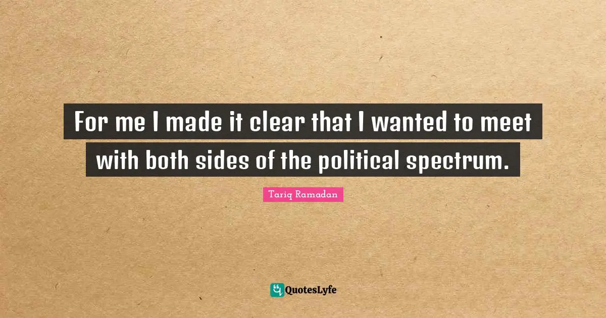 For me I made it clear that I wanted to meet with both sides of the political spectrum.