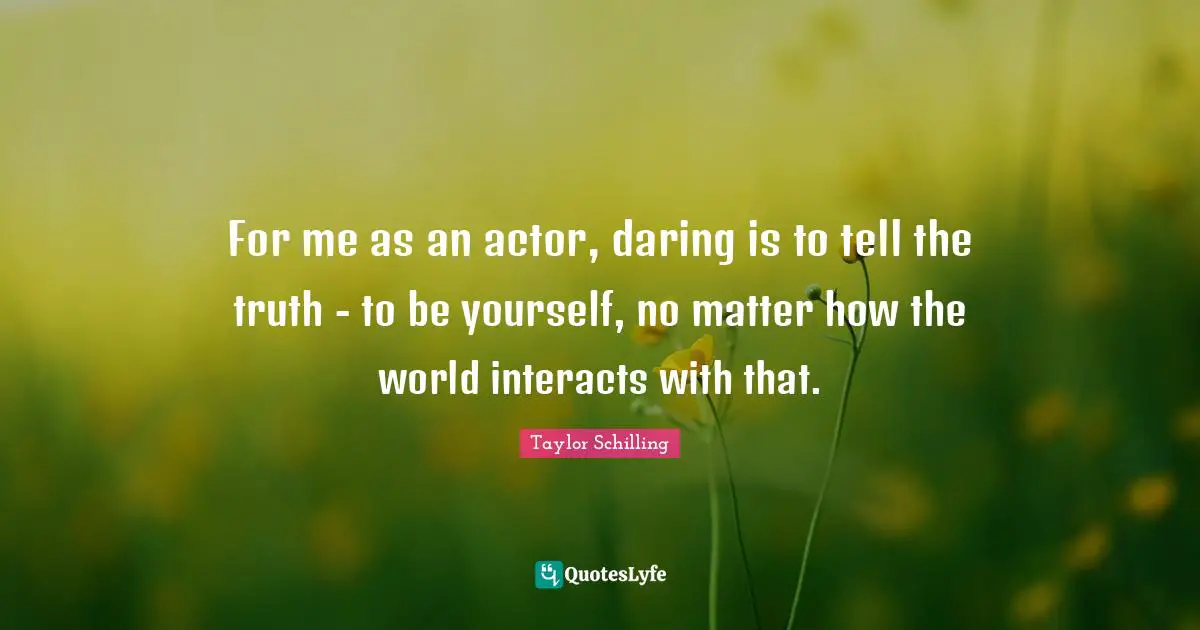 For me as an actor, daring is to tell the truth - to be yourself, no matter how the world interacts with that.