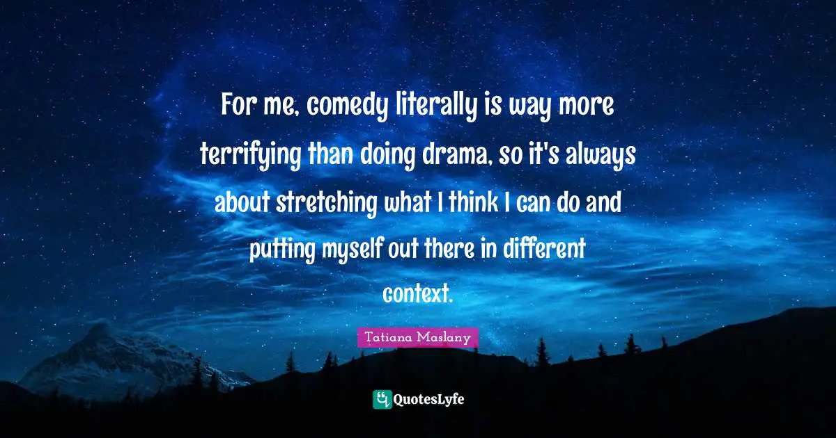 Tatiana Maslany Quotes: "For me, comedy literally is way more terrifying than doing drama, so it's always about stretching what I think I can do and putting myself out there in different context."