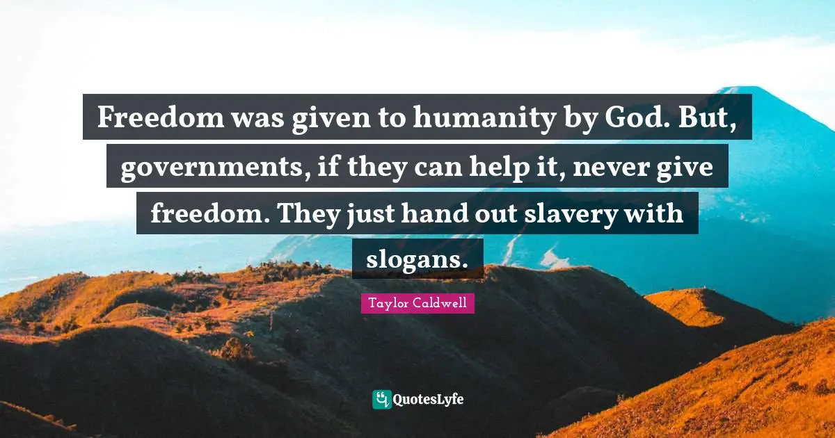Freedom was given to humanity by God. But, governments, if they can help it, never give freedom. They just hand out slavery with slogans.