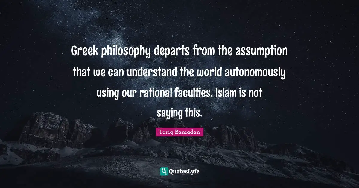 Tariq Ramadan Quotes: "Greek philosophy departs from the assumption that we can understand the world autonomously using our rational faculties. Islam is not saying this."
