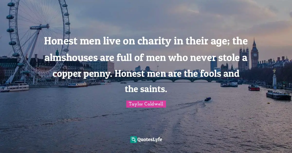 Honest men live on charity in their age; the almshouses are full of men who never stole a copper penny. Honest men are the fools and the saints.