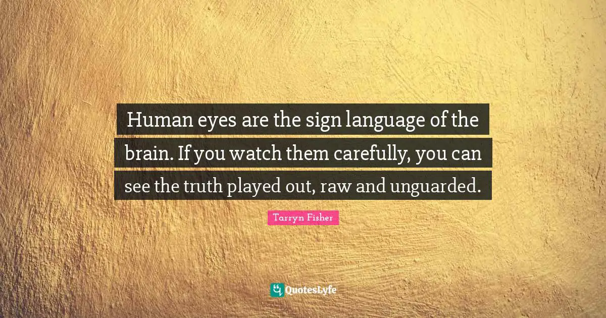 Human eyes are the sign language of the brain. If you watch them carefully, you can see the truth played out, raw and unguarded.