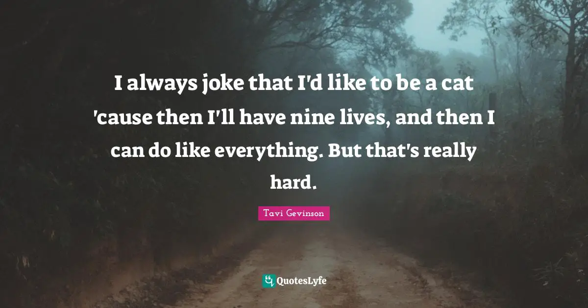 I always joke that I'd like to be a cat 'cause then I'll have nine lives, and then I can do like everything. But that's really hard.