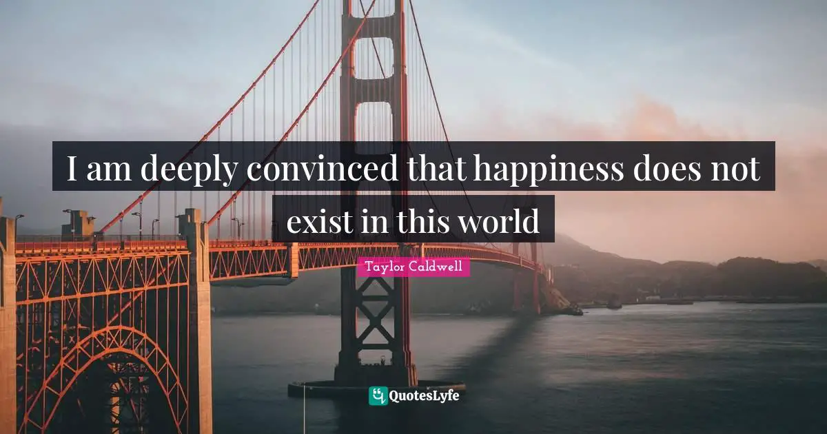 I am deeply convinced that happiness does not exist in this world